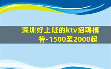 深圳好上班的ktv招聘模特-1500至2000起